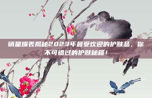 销量爆表揭秘2023年最受欢迎的护肤品，你不可错过的护肤秘籍！