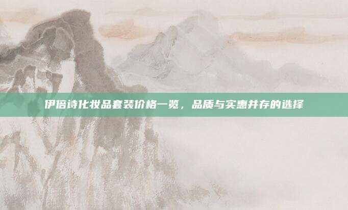 伊倍诗化妆品套装价格一览，品质与实惠并存的选择