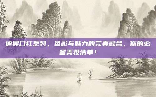 迪奥口红系列，色彩与魅力的完美融合，你的必备美妆清单！