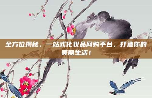 全方位揭秘，一站式化妆品网购平台，打造你的美丽生活！