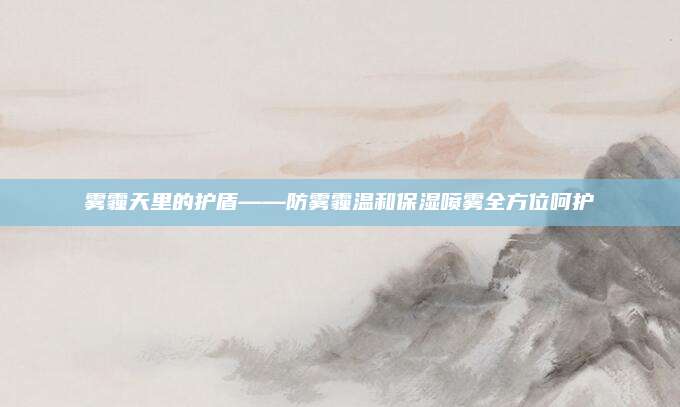 雾霾天里的护盾——防雾霾温和保湿喷雾全方位呵护