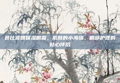 芭比波朗保湿眼霜，肌肤的小海绵，眼部护理的贴心伴侣