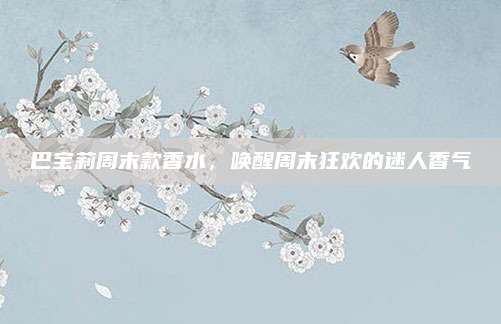 巴宝莉周末款香水，唤醒周末狂欢的迷人香气