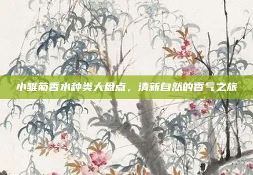 小雏菊香水种类大盘点，清新自然的香气之旅