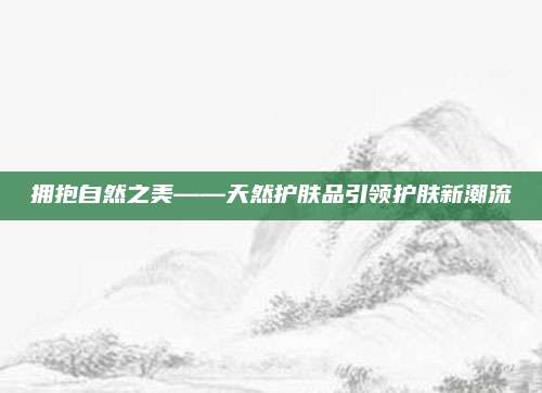 拥抱自然之美——天然护肤品引领护肤新潮流