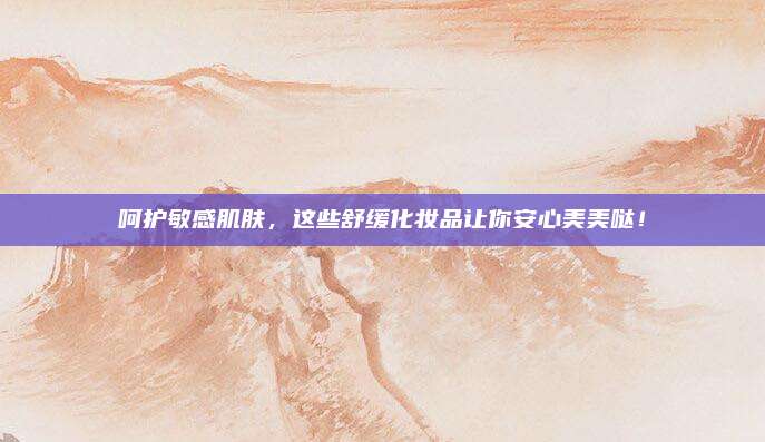 呵护敏感肌肤，这些舒缓化妆品让你安心美美哒！