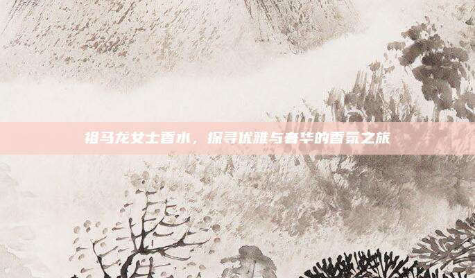 祖马龙女士香水，探寻优雅与奢华的香氛之旅