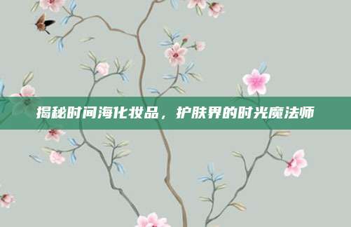 揭秘时间海化妆品，护肤界的时光魔法师