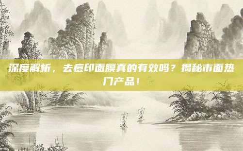 深度解析，去痘印面膜真的有效吗？揭秘市面热门产品！