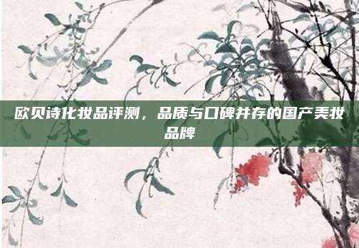 欧贝诗化妆品评测，品质与口碑并存的国产美妆品牌