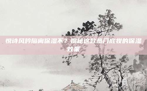 悦诗风吟隔离保湿不？揭秘这款热门底妆的保湿效果