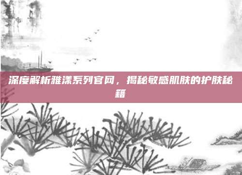 深度解析雅漾系列官网，揭秘敏感肌肤的护肤秘籍