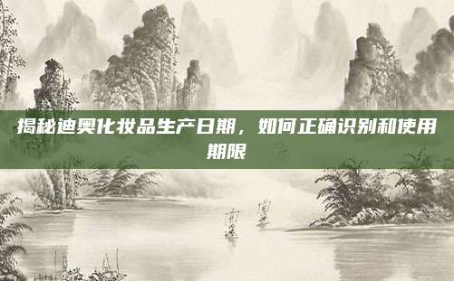 揭秘迪奥化妆品生产日期，如何正确识别和使用期限
