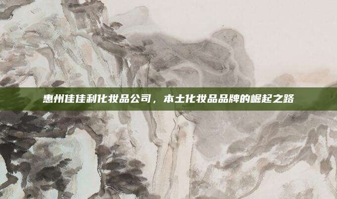 惠州佳佳利化妆品公司，本土化妆品品牌的崛起之路