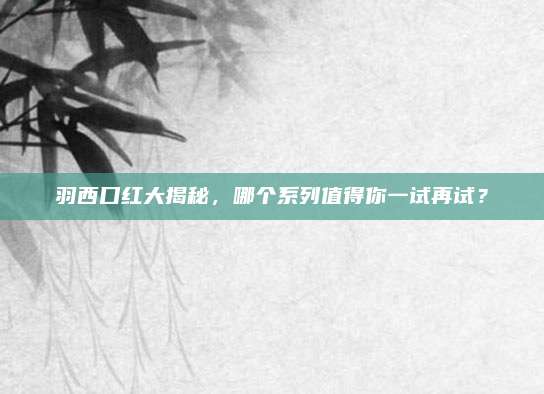 羽西口红大揭秘，哪个系列值得你一试再试？