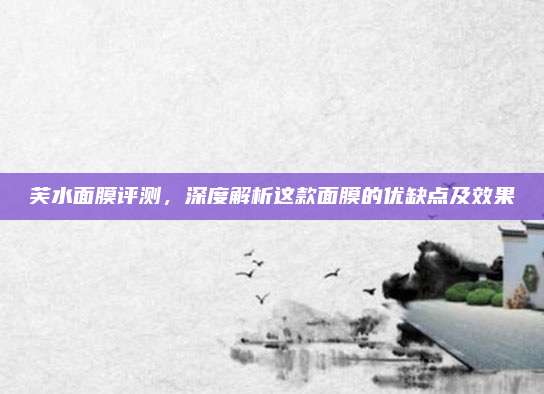 芙水面膜评测，深度解析这款面膜的优缺点及效果