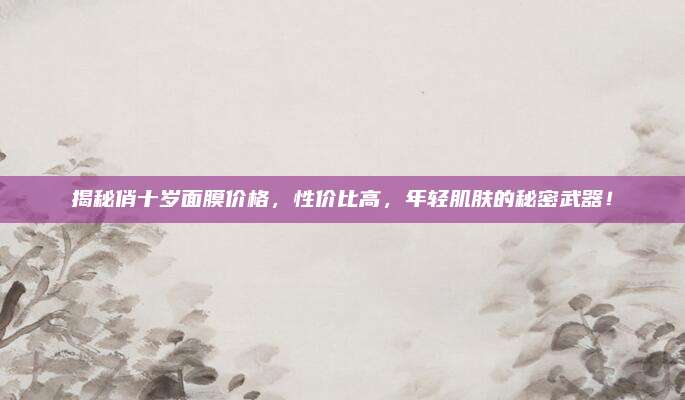 揭秘俏十岁面膜价格，性价比高，年轻肌肤的秘密武器！