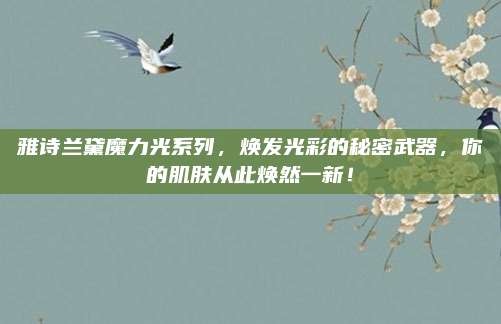 雅诗兰黛魔力光系列，焕发光彩的秘密武器，你的肌肤从此焕然一新！