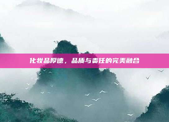 化妆品厚德，品质与责任的完美融合