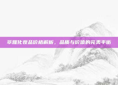 萃雅化妆品价格解析，品质与价值的完美平衡