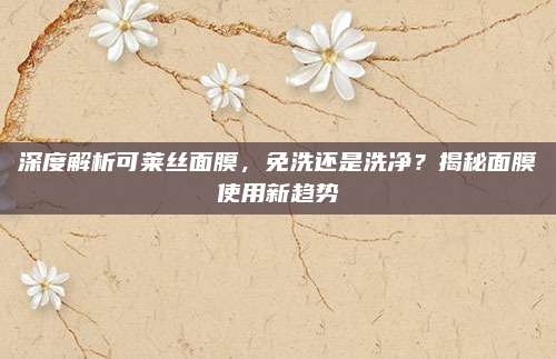 深度解析可莱丝面膜，免洗还是洗净？揭秘面膜使用新趋势