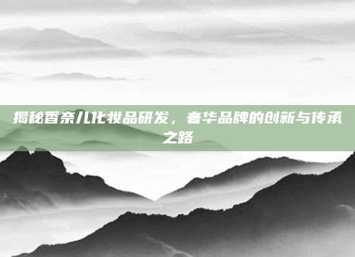 揭秘香奈儿化妆品研发，奢华品牌的创新与传承之路