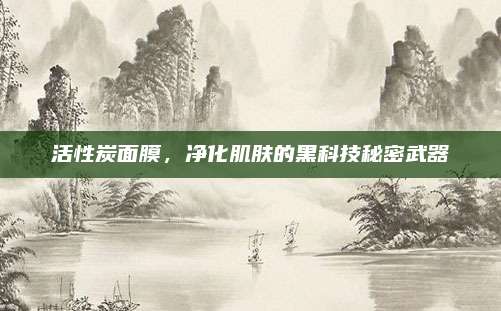 活性炭面膜，净化肌肤的黑科技秘密武器