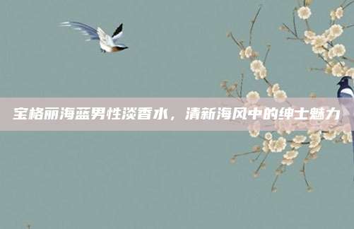 宝格丽海蓝男性淡香水，清新海风中的绅士魅力