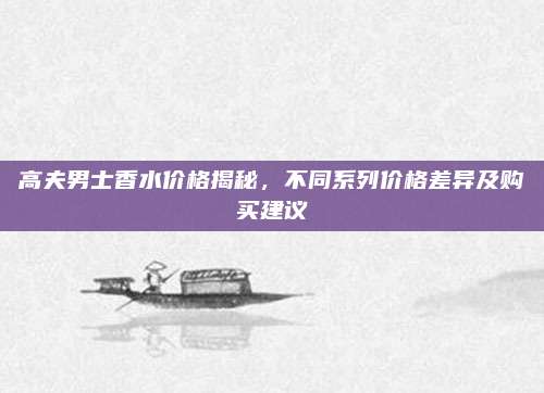 高夫男士香水价格揭秘，不同系列价格差异及购买建议