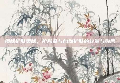 揭秘护肤奥秘，护肤品与自然护肤的较量与融合