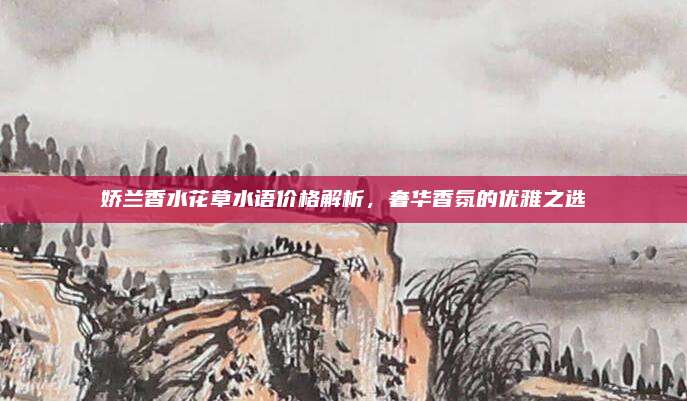 娇兰香水花草水语价格解析，奢华香氛的优雅之选