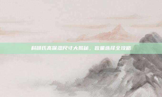 科颜氏高保湿尺寸大揭秘，容量选择全攻略