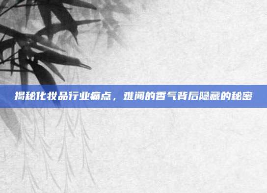 揭秘化妆品行业痛点，难闻的香气背后隐藏的秘密