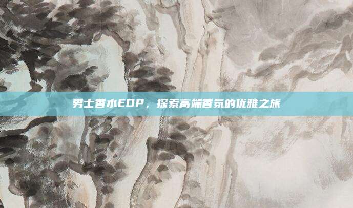 男士香水EDP，探索高端香氛的优雅之旅