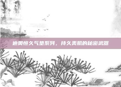 迪奥恒久气垫系列，持久美肌的秘密武器