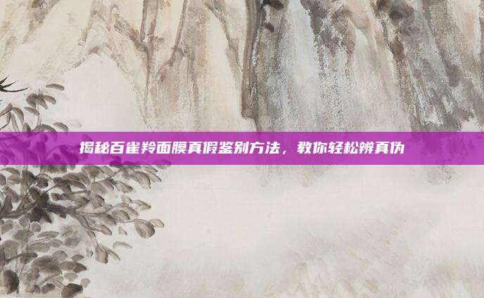 揭秘百雀羚面膜真假鉴别方法，教你轻松辨真伪