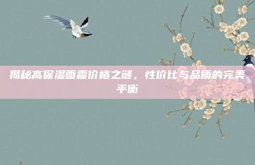 揭秘高保湿面霜价格之谜，性价比与品质的完美平衡