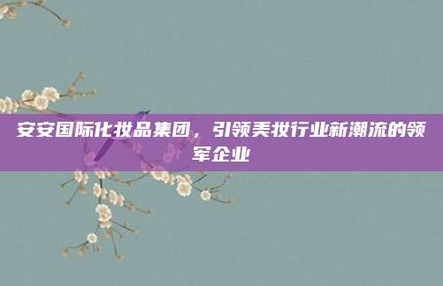 安安国际化妆品集团，引领美妆行业新潮流的领军企业