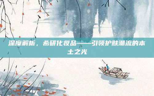 深度解析，希研化妆品——引领护肤潮流的本土之光
