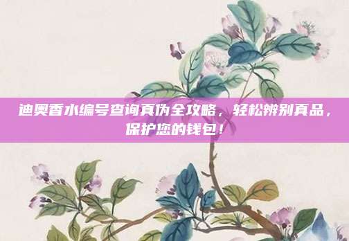 迪奥香水编号查询真伪全攻略，轻松辨别真品，保护您的钱包！