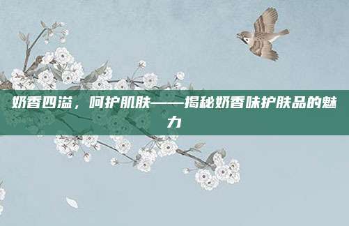 奶香四溢，呵护肌肤——揭秘奶香味护肤品的魅力