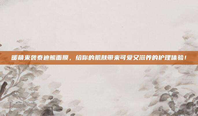 暖萌来袭泰迪熊面膜，给你的肌肤带来可爱又滋养的护理体验！