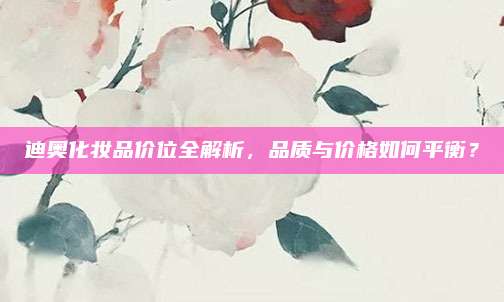 迪奥化妆品价位全解析，品质与价格如何平衡？