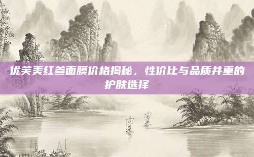 优芙美红参面膜价格揭秘，性价比与品质并重的护肤选择