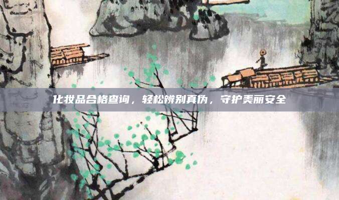 化妆品合格查询，轻松辨别真伪，守护美丽安全