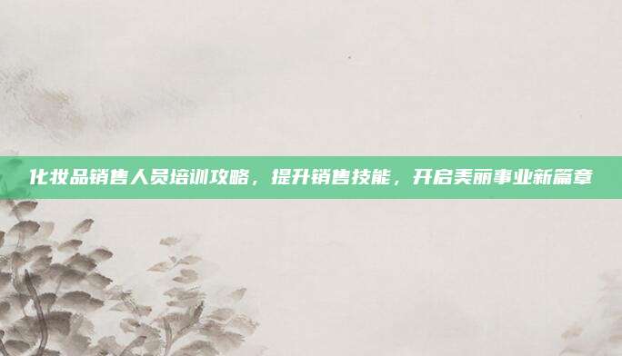 化妆品销售人员培训攻略，提升销售技能，开启美丽事业新篇章