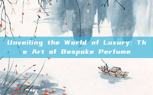 Unveiling the World of Luxury: The Art of Bespoke Perfume