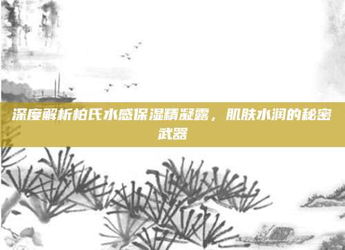 深度解析柏氏水感保湿精凝露，肌肤水润的秘密武器