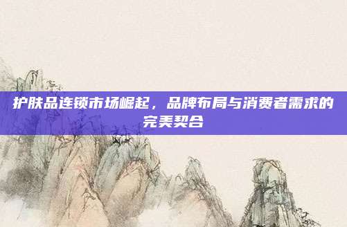 护肤品连锁市场崛起，品牌布局与消费者需求的完美契合