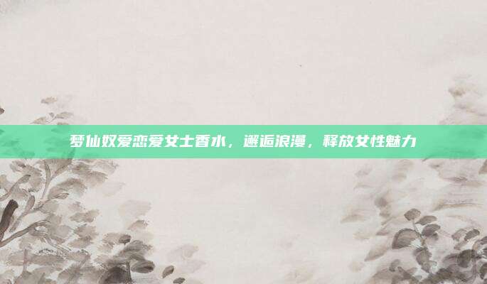 梦仙奴爱恋爱女士香水，邂逅浪漫，释放女性魅力